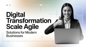 Digital Transformation Scale Agile Solutions for Modern Businesses
