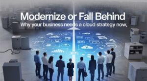 Modernize or Fall Behind: Why Your Business Needs a Cloud Strategy Now