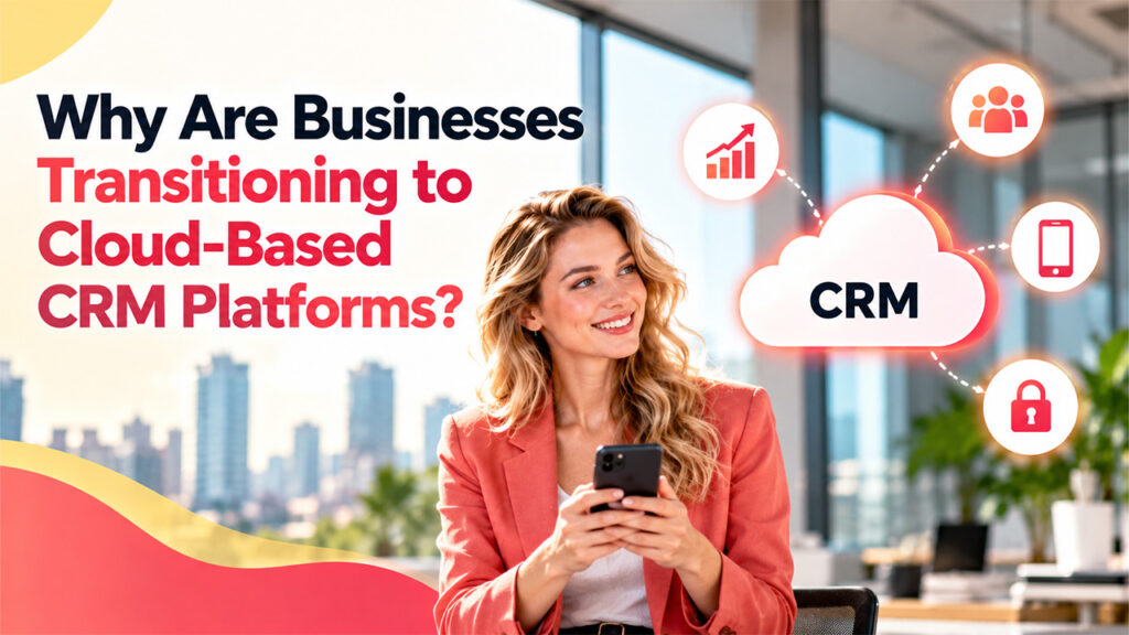 Why Are Businesses Transitioning to Cloud-Based CRM Platforms
